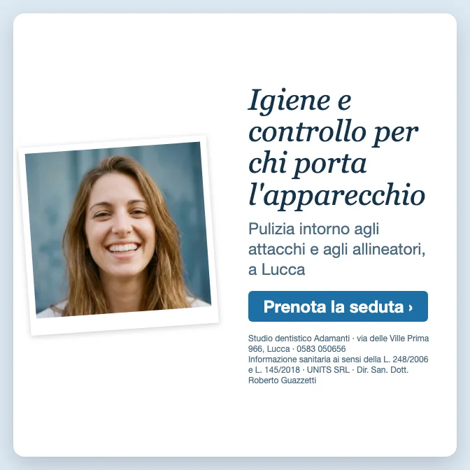 Igiene e controllo per chi porta l'apparecchio · Pulizia intorno agli attacchi e agli allineatori, a Lucca. Studio dentistico Adamanti, via delle Ville Prima 966, Lucca, zona San Marco. Si riceve su appuntamento. · Prenota la seduta · [ Informazione sanitaria ai sensi della legge n. 248 (04/08/2006) e legge n. 145 (30/12/2018) - UNITS SRL - Dir. San. Dott. Roberto Guazzetti - Valido solo se condizioni cliniche idonee ]